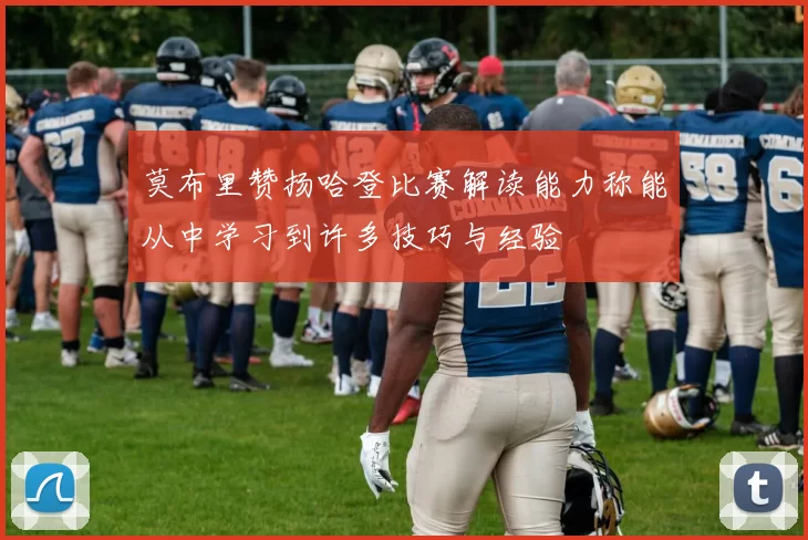 莫布里赞扬哈登比赛解读能力称能从中学习到许多技巧与经验