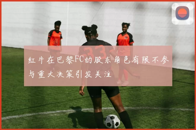 红牛在巴黎FC的股东角色有限不参与重大决策引发关注