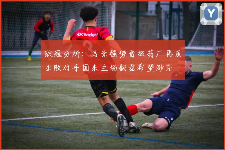 欧冠分析：马竞强势晋级药厂再度击败对手国米主场翻盘希望渺茫