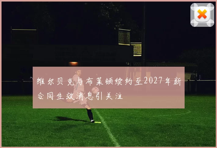 维尔贝克与布莱顿续约至2027年新合同生效消息引关注