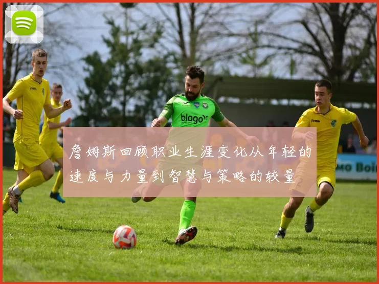 詹姆斯回顾职业生涯变化从年轻的速度与力量到智慧与策略的较量