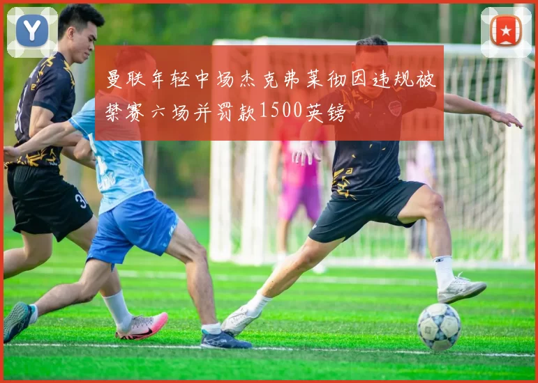 曼联年轻中场杰克弗莱彻因违规被禁赛六场并罚款1500英镑