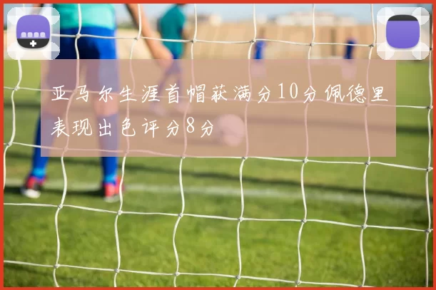 亚马尔生涯首帽获满分10分佩德里表现出色评分8分