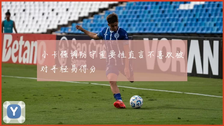 小卡强调防守重要性直言不喜欢被对手轻易得分