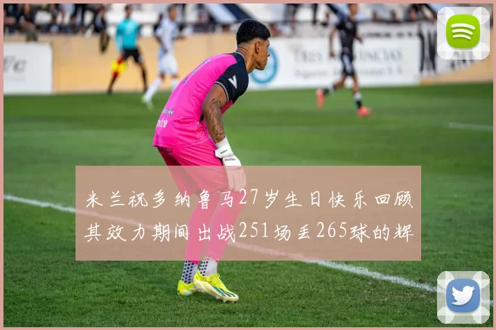 米兰祝多纳鲁马27岁生日快乐回顾其效力期间出战251场丢265球的辉煌历程