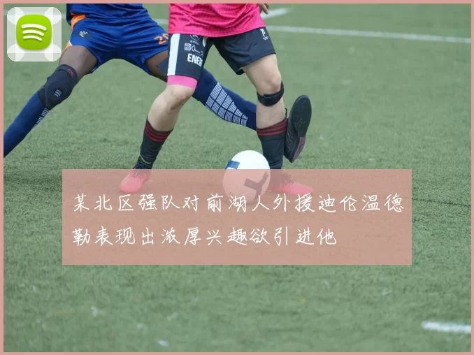 某北区强队对前湖人外援迪伦温德勒表现出浓厚兴趣欲引进他