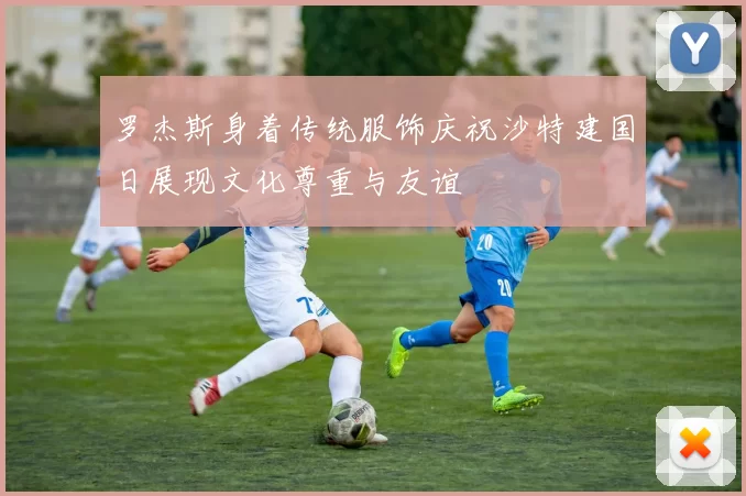 罗杰斯身着传统服饰庆祝沙特建国日展现文化尊重与友谊