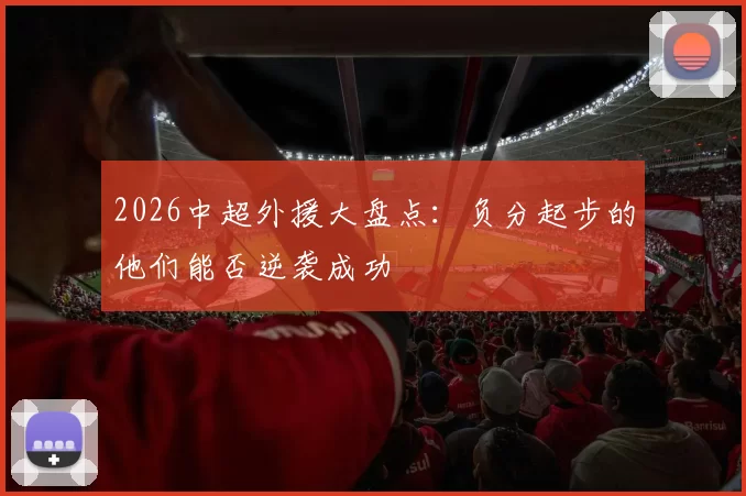 2026中超外援大盘点：负分起步的他们能否逆袭成功