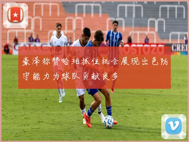 豪泽称赞哈珀抓住机会展现出色防守能力为球队贡献良多