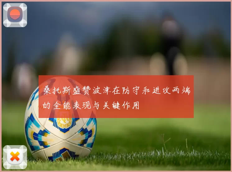 桑托斯盛赞波津在防守和进攻两端的全能表现与关键作用