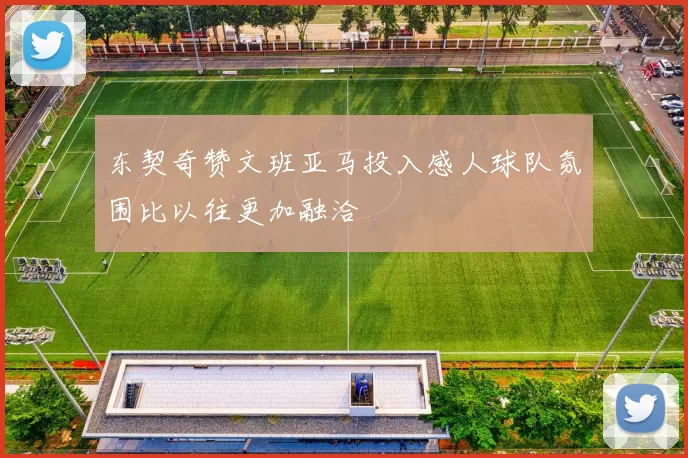 东契奇赞文班亚马投入感人球队氛围比以往更加融洽