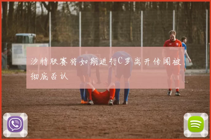 沙特联赛将如期进行C罗离开传闻被彻底否认