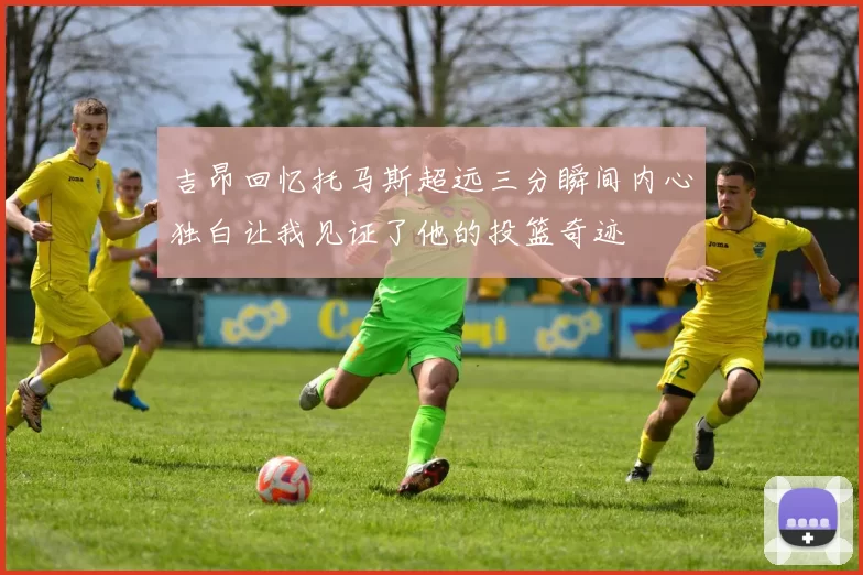 吉昂回忆托马斯超远三分瞬间内心独白让我见证了他的投篮奇迹