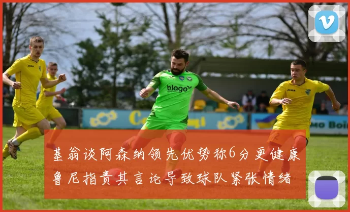 基翁谈阿森纳领先优势称6分更健康鲁尼指责其言论导致球队紧张情绪