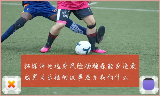 拓媒评论选秀风险杨瀚森能否逆袭成黑马乐福的故事启示我们什么