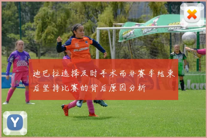 迪巴拉选择及时手术而非赛季结束后坚持比赛的背后原因分析