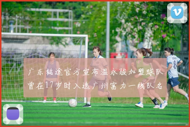 广东铭途官方宣布温永骏加盟球队曾在17岁时入选广州富力一线队名单